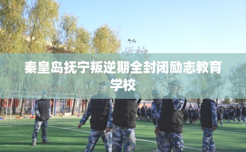秦皇岛抚宁叛逆期全封闭励志教育学校
