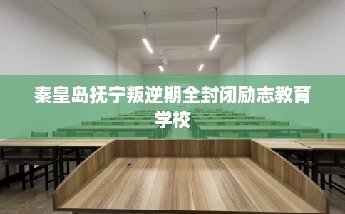 秦皇岛抚宁叛逆期全封闭励志教育学校