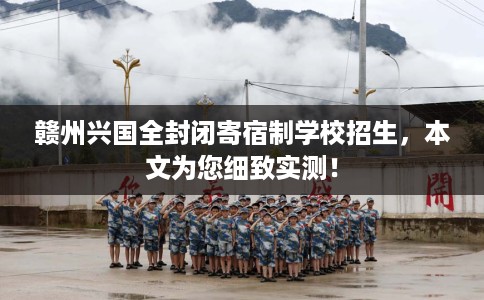 赣州兴国全封闭寄宿制学校招生，本文为您细致实测！