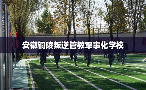 安徽铜陵叛逆管教军事化学校