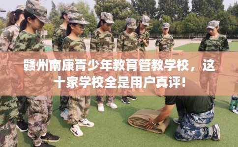 赣州南康青少年教育管教学校，这十家学校全是用户真评!