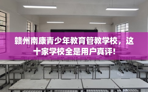 赣州南康青少年教育管教学校，这十家学校全是用户真评!