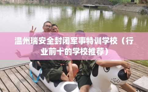 温州瑞安全封闭军事特训学校（行业前十的学校推荐）