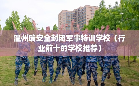 温州瑞安全封闭军事特训学校（行业前十的学校推荐）