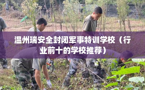 温州瑞安全封闭军事特训学校（行业前十的学校推荐）