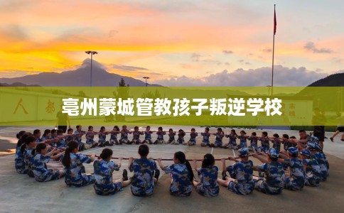 亳州蒙城管教孩子叛逆学校