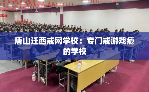 唐山迁西戒网学校：专门戒游戏瘾的学校