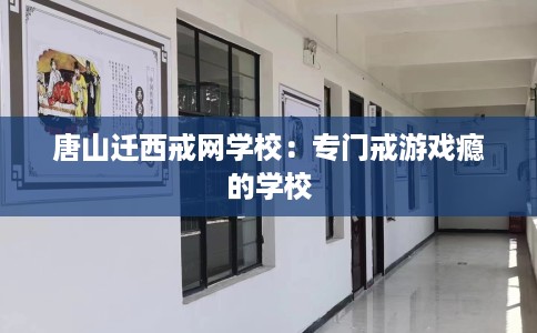 唐山迁西戒网学校：专门戒游戏瘾的学校
