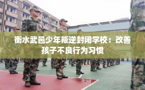 衡水武邑少年叛逆封闭学校：改善孩子不良行为习惯