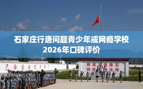 石家庄行唐问题青少年戒网瘾学校2026年口碑评价