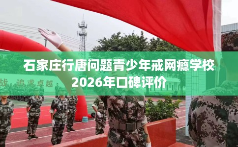 石家庄行唐问题青少年戒网瘾学校2026年口碑评价