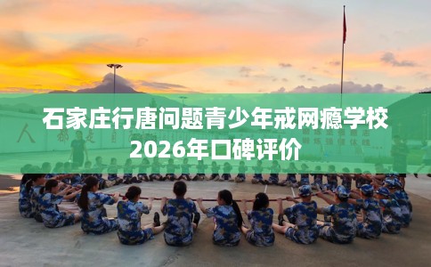 石家庄行唐问题青少年戒网瘾学校2026年口碑评价