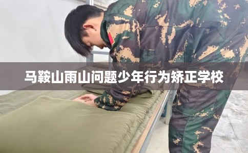马鞍山雨山问题少年行为矫正学校