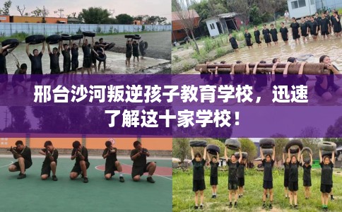 邢台沙河叛逆孩子教育学校，迅速了解这十家学校！