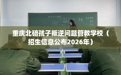 重庆北碚孩子叛逆问题管教学校（招生信息公布2026年）