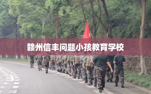 赣州信丰问题小孩教育学校
