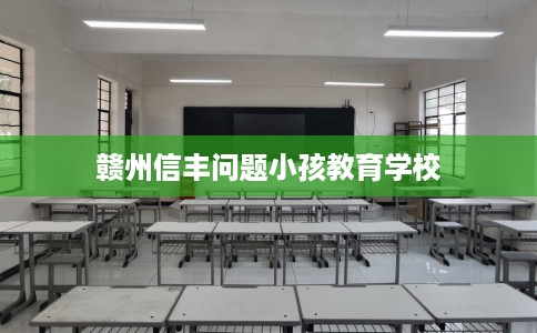 赣州信丰问题小孩教育学校