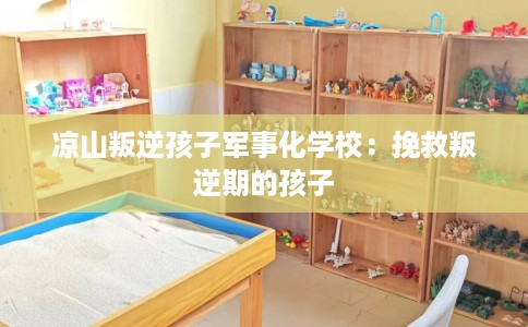 凉山叛逆孩子军事化学校：挽救叛逆期的孩子