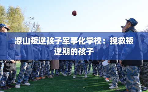 凉山叛逆孩子军事化学校：挽救叛逆期的孩子