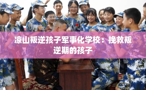凉山叛逆孩子军事化学校：挽救叛逆期的孩子