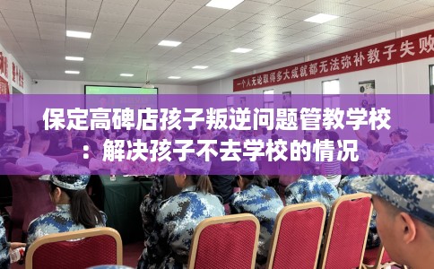 保定高碑店孩子叛逆问题管教学校：解决孩子不去学校的情况