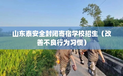 山东泰安全封闭寄宿学校招生（改善不良行为习惯）