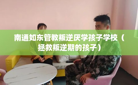 南通如东管教叛逆厌学孩子学校（拯救叛逆期的孩子）