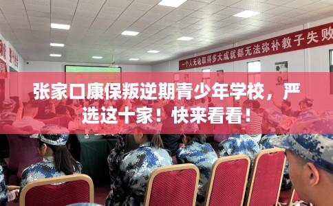 张家口康保叛逆期青少年学校，严选这十家！快来看看！