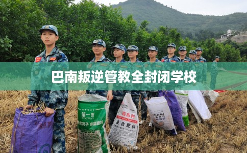 巴南叛逆管教全封闭学校