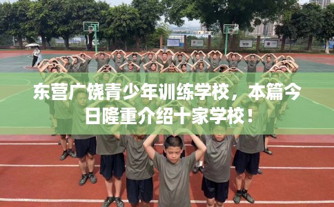 东营广饶青少年训练学校，本篇今日隆重介绍十家学校！