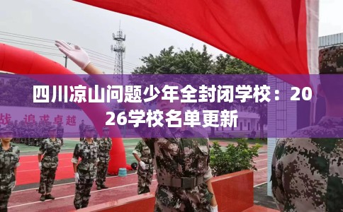 四川凉山问题少年全封闭学校：2026学校名单更新