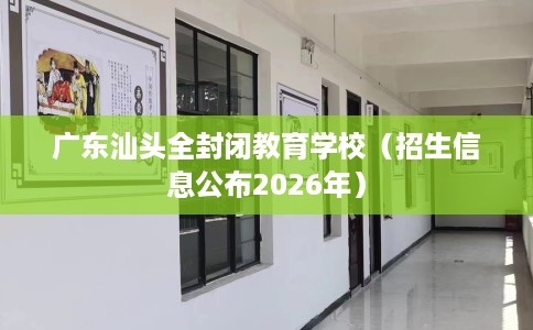 广东汕头全封闭教育学校（招生信息公布2026年）