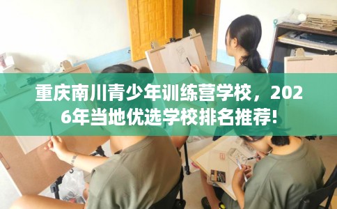 重庆南川青少年训练营学校，2026年当地优选学校排名推荐!