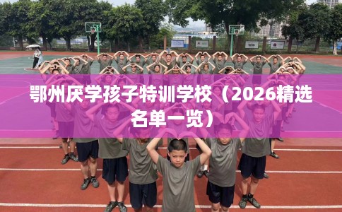鄂州厌学孩子特训学校（2026精选名单一览）