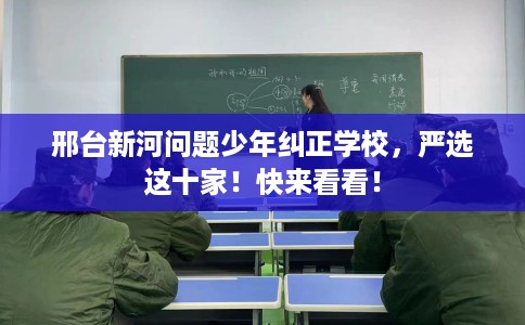 邢台新河问题少年纠正学校，严选这十家！快来看看！