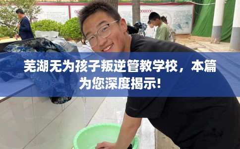 芜湖无为孩子叛逆管教学校，本篇为您深度揭示!
