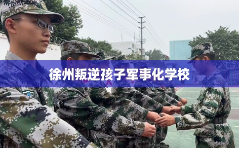 徐州叛逆孩子军事化学校