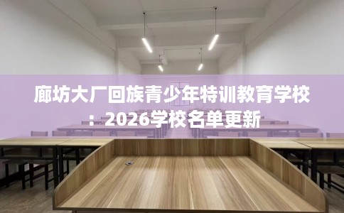 廊坊大厂回族青少年特训教育学校：2026学校名单更新