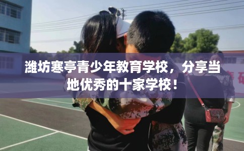 潍坊寒亭青少年教育学校，分享当地优秀的十家学校！