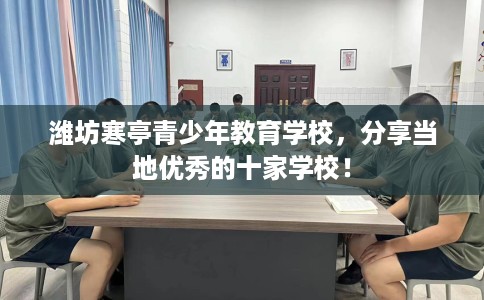 潍坊寒亭青少年教育学校，分享当地优秀的十家学校！