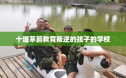 十堰茅箭教育叛逆的孩子的学校