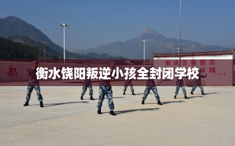 衡水饶阳叛逆小孩全封闭学校