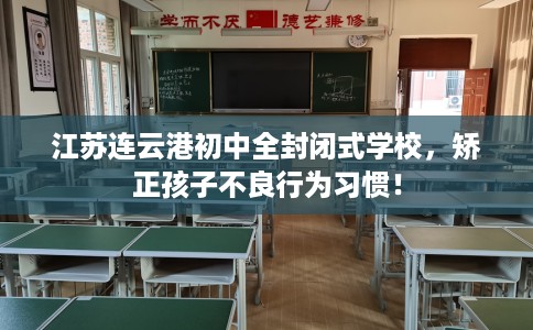江苏连云港初中全封闭式学校，矫正孩子不良行为习惯！