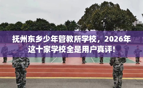 抚州东乡少年管教所学校，2026年这十家学校全是用户真评!