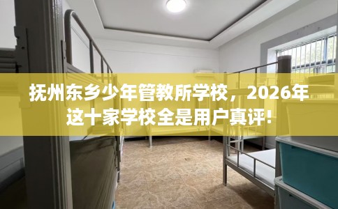 抚州东乡少年管教所学校，2026年这十家学校全是用户真评!