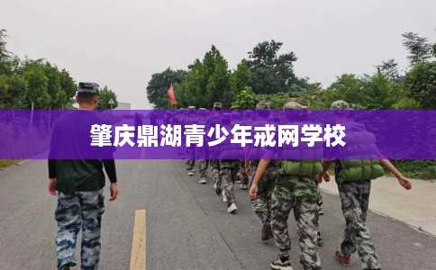 肇庆鼎湖青少年戒网学校