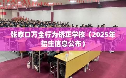 张家口万全行为矫正学校（2025年招生信息公布）