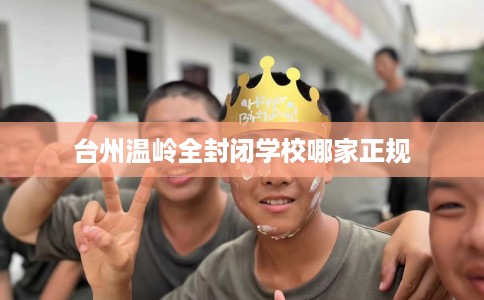 台州温岭全封闭学校哪家正规