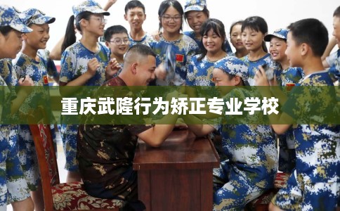 重庆武隆行为矫正专业学校