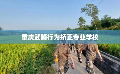 重庆武隆行为矫正专业学校